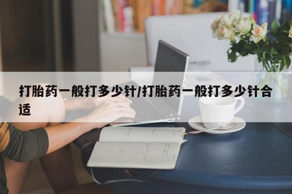 药流药购买微信打胎药一般打多少针/打胎药一般打多少针合适