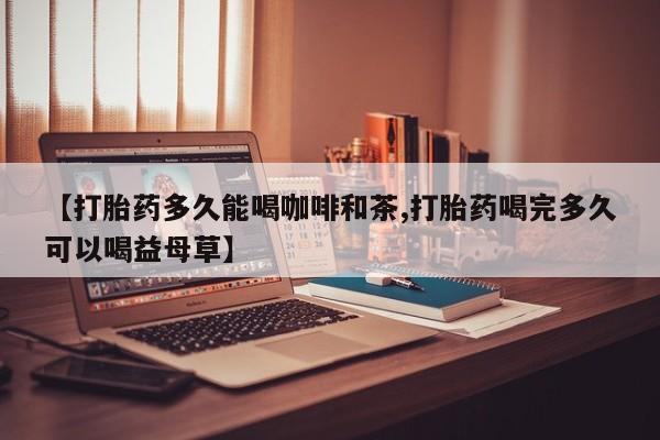 药流药购买微信【打胎药多久能喝咖啡和茶,打胎药喝完多久可以喝益母草】
