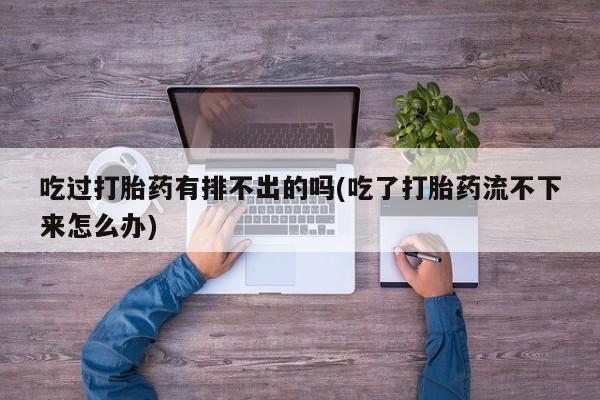 药流药购买微信吃过打胎药有排不出的吗(吃了打胎药流不下来怎么办)