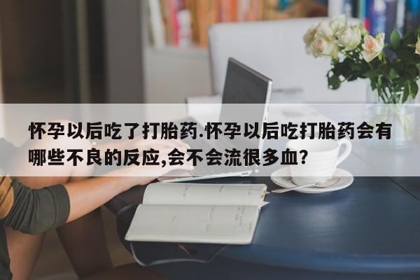 药流药购买微信怀孕以后吃了打胎药.怀孕以后吃打胎药会有哪些不良的反应,会不会流很多血？