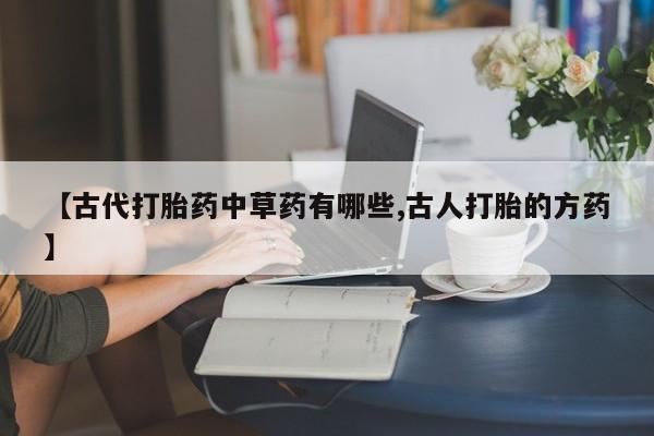 药流药购买微信【古代打胎药中草药有哪些,古人打胎的方药】