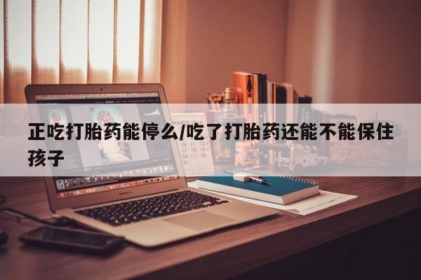 药流药购买微信正吃打胎药能停么/吃了打胎药还能不能保住孩子