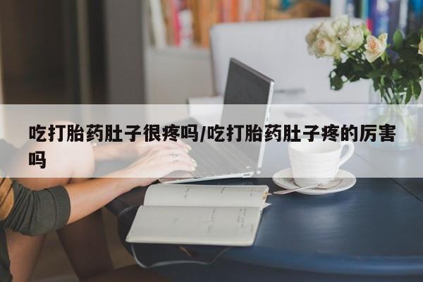 药流药购买微信吃打胎药肚子很疼吗/吃打胎药肚子疼的厉害吗