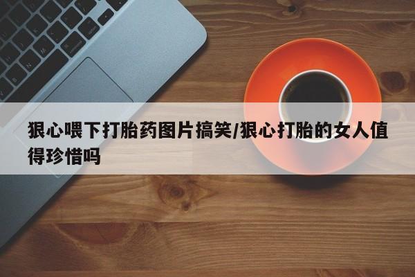 药流药购买微信狠心喂下打胎药图片搞笑/狠心打胎的女人值得珍惜吗