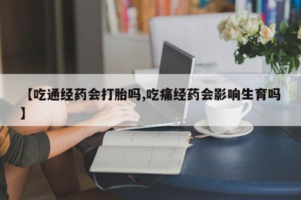 药流药购买微信【吃通经药会打胎吗,吃痛经药会影响生育吗】