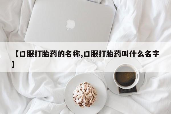 药流药购买微信【口服打胎药的名称,口服打胎药叫什么名字】