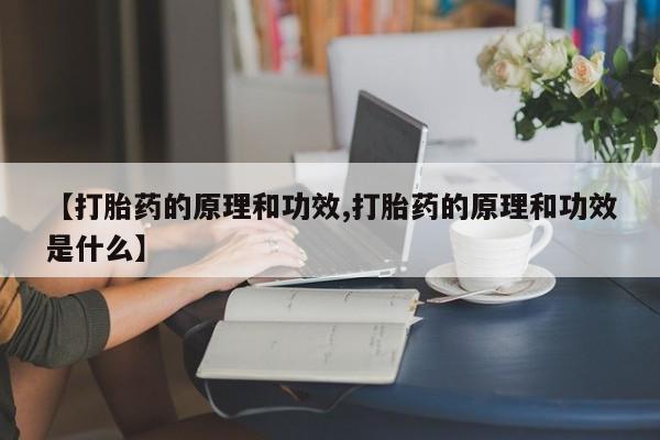 药流药购买微信【打胎药的原理和功效,打胎药的原理和功效是什么】