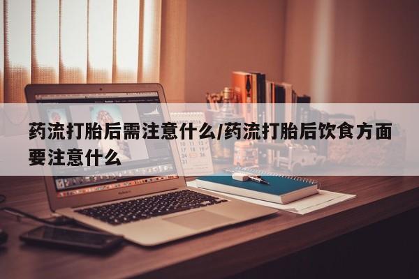 药流药购买微信药流打胎后需注意什么/药流打胎后饮食方面要注意什么