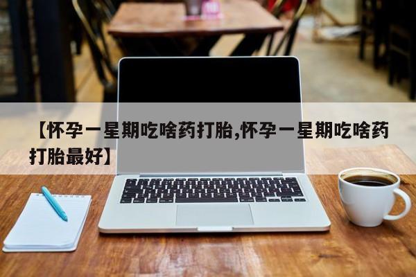 药流药购买微信【怀孕一星期吃啥药打胎,怀孕一星期吃啥药打胎最好】