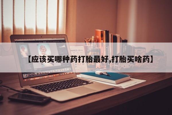 药流药购买微信【应该买哪种药打胎最好,打胎买啥药】