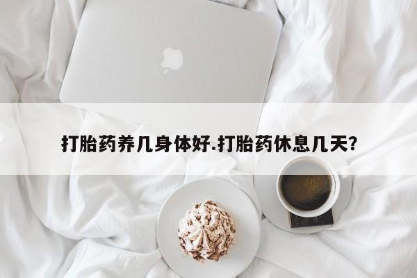 药流药购买微信打胎药养几身体好.打胎药休息几天？