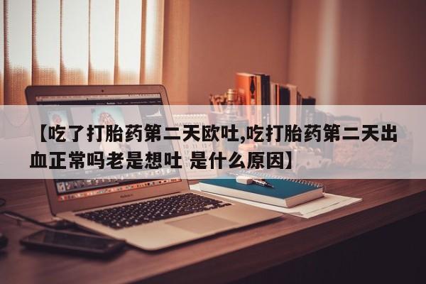 药流药购买微信【吃了打胎药第二天欧吐,吃打胎药第二天出血正常吗老是想吐 是什么原因】