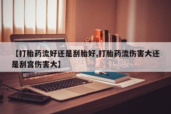 药流药购买微信【打胎药流好还是刮胎好,打胎药流伤害大还是刮宫伤害大】