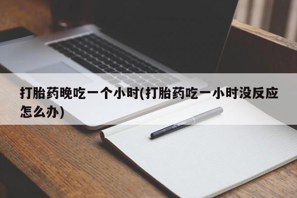 药流药购买微信打胎药晚吃一个小时(打胎药吃一小时没反应怎么办)