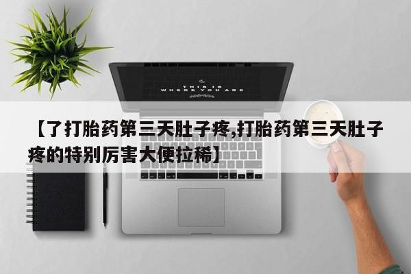 药流药购买微信【了打胎药第三天肚子疼,打胎药第三天肚子疼的特别厉害大便拉稀】