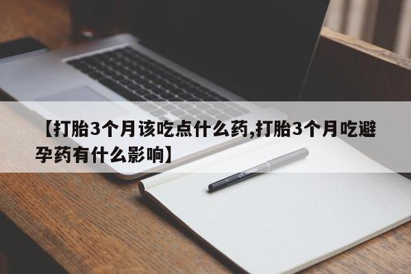 药流药购买微信【打胎3个月该吃点什么药,打胎3个月吃避孕药有什么影响】