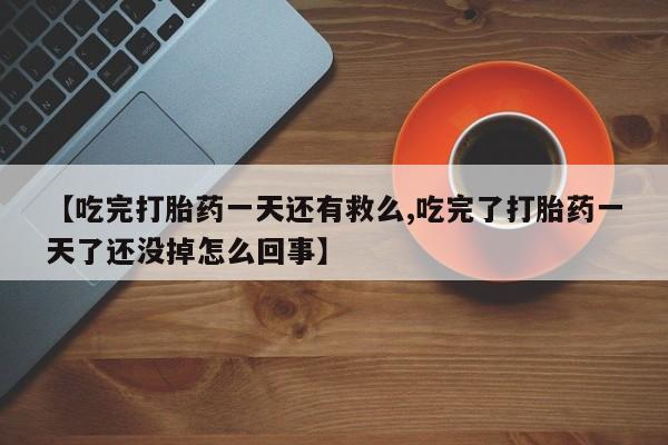 药流药购买微信【吃完打胎药一天还有救么,吃完了打胎药一天了还没掉怎么回事】