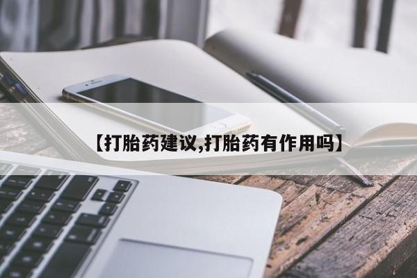 药流药购买微信【打胎药建议,打胎药有作用吗】