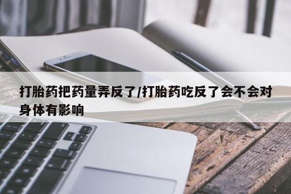 药流药购买微信打胎药把药量弄反了/打胎药吃反了会不会对身体有影响