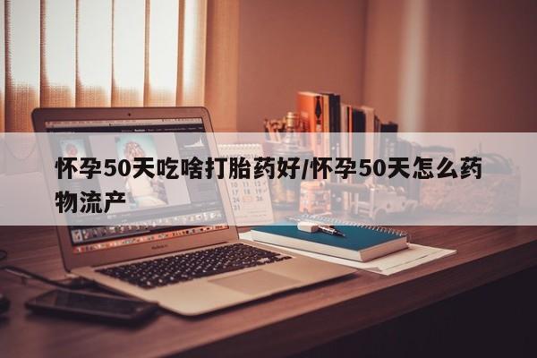 药流药购买微信怀孕50天吃啥打胎药好/怀孕50天怎么药物流产