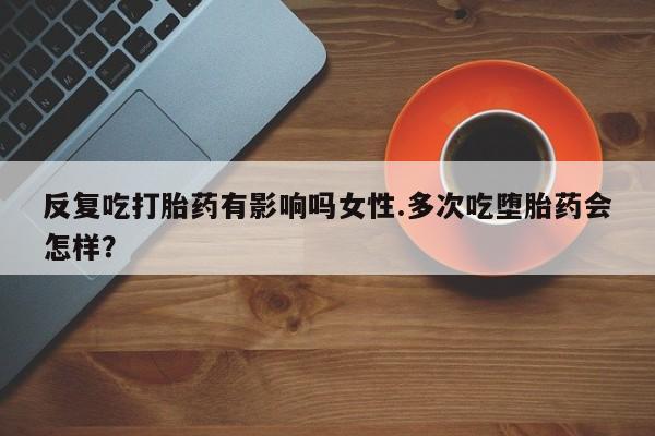 药流药购买微信反复吃打胎药有影响吗女性.多次吃堕胎药会怎样？