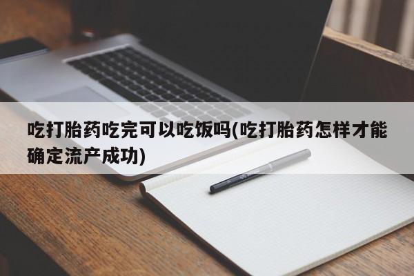 药流药购买微信吃打胎药吃完可以吃饭吗(吃打胎药怎样才能确定流产成功)