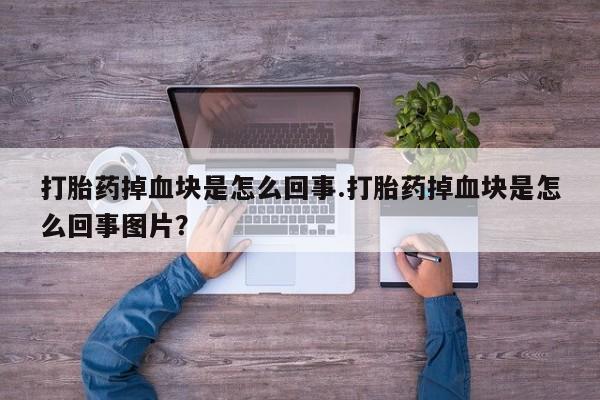 药流药购买微信打胎药掉血块是怎么回事.打胎药掉血块是怎么回事图片？