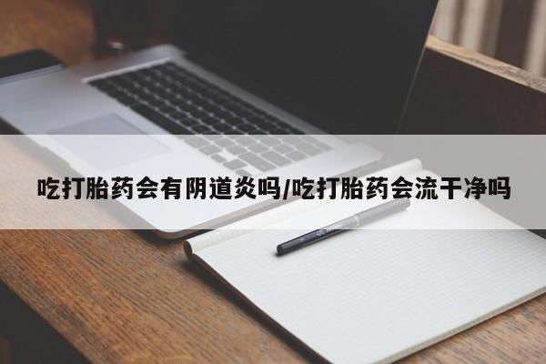 药流药购买微信吃打胎药会有阴道炎吗/吃打胎药会流干净吗