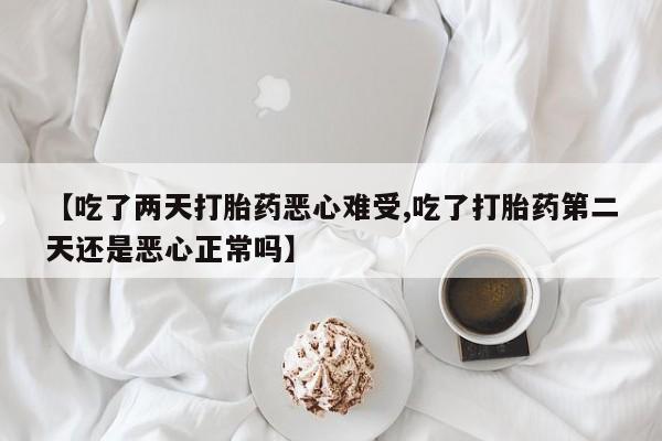 药流药购买微信【吃了两天打胎药恶心难受,吃了打胎药第二天还是恶心正常吗】