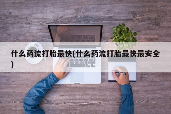 药流药购买微信什么药流打胎最快(什么药流打胎最快最安全)