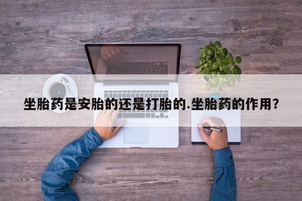 药流药购买微信坐胎药是安胎的还是打胎的.坐胎药的作用？