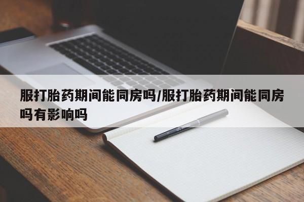 药流药购买微信服打胎药期间能同房吗/服打胎药期间能同房吗有影响吗