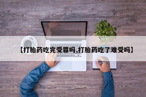 药流药购买微信【打胎药吃完受罪吗,打胎药吃了难受吗】