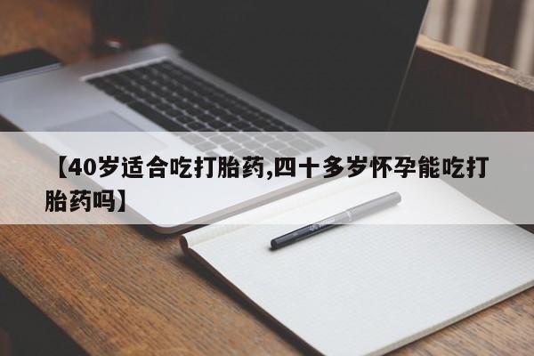 药流药购买微信【40岁适合吃打胎药,四十多岁怀孕能吃打胎药吗】