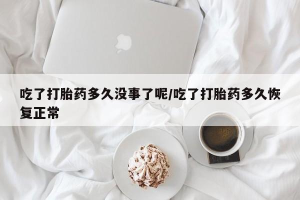 药流药购买微信吃了打胎药多久没事了呢/吃了打胎药多久恢复正常