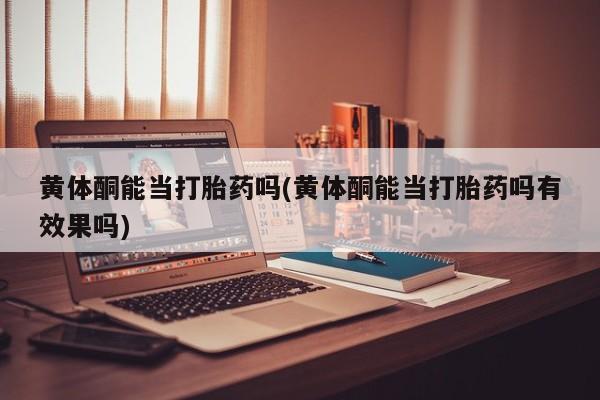 药流药购买微信黄体酮能当打胎药吗(黄体酮能当打胎药吗有效果吗)