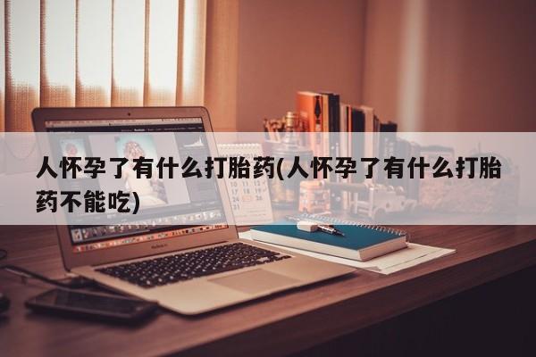 药流药购买微信人怀孕了有什么打胎药(人怀孕了有什么打胎药不能吃)