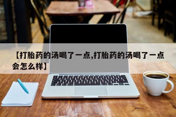 药流药购买微信【打胎药的汤喝了一点,打胎药的汤喝了一点会怎么样】
