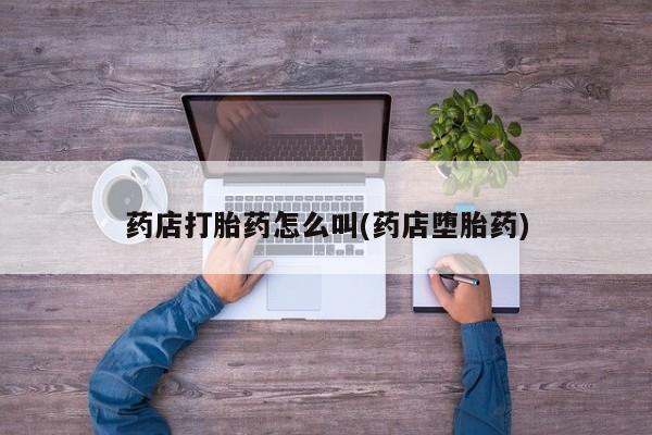 药流药购买微信药店打胎药怎么叫(药店堕胎药)