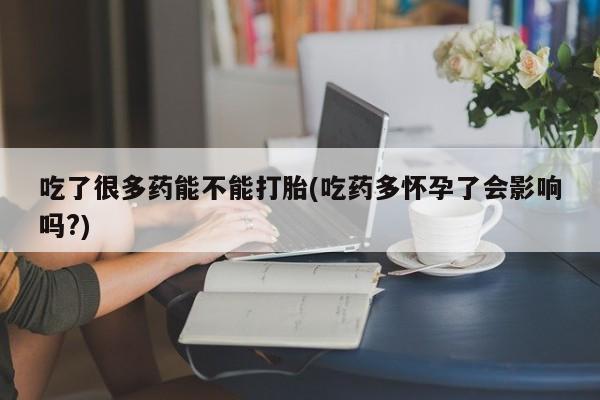 药流药购买微信吃了很多药能不能打胎(吃药多怀孕了会影响吗?)
