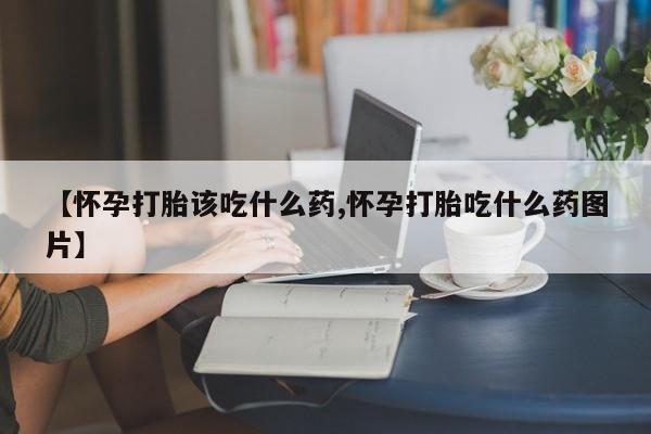 药流药购买微信【怀孕打胎该吃什么药,怀孕打胎吃什么药图片】