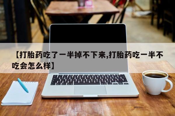 药流药购买微信【打胎药吃了一半掉不下来,打胎药吃一半不吃会怎么样】
