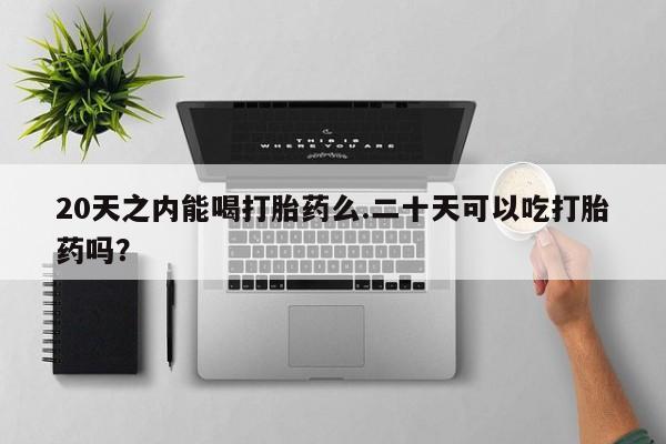 药流药购买微信20天之内能喝打胎药么.二十天可以吃打胎药吗？