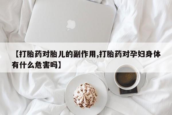 药流药购买微信【打胎药对胎儿的副作用,打胎药对孕妇身体有什么危害吗】