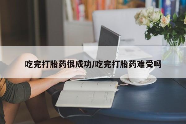 药流药购买微信吃完打胎药很成功/吃完打胎药难受吗