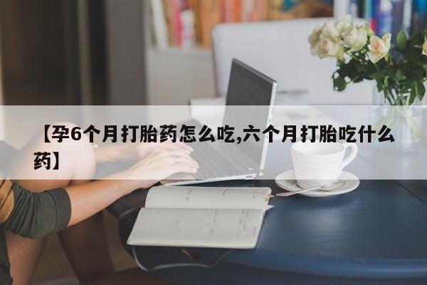 药流药购买微信【孕6个月打胎药怎么吃,六个月打胎吃什么药】