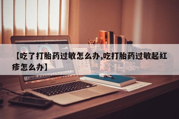 药流药购买微信【吃了打胎药过敏怎么办,吃打胎药过敏起红疹怎么办】