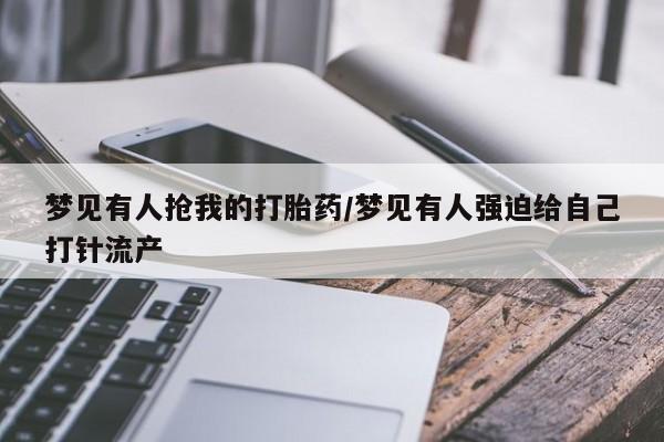 药流药购买微信梦见有人抢我的打胎药/梦见有人强迫给自己打针流产