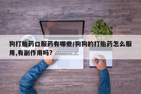 药流药购买微信狗打胎药口服药有哪些/狗狗的打胎药怎么服用,有副作用吗?