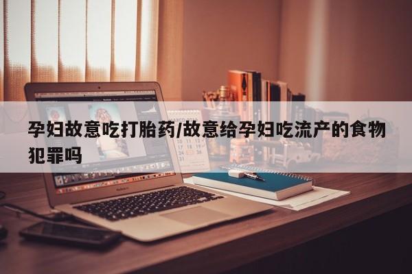药流药购买微信孕妇故意吃打胎药/故意给孕妇吃流产的食物犯罪吗